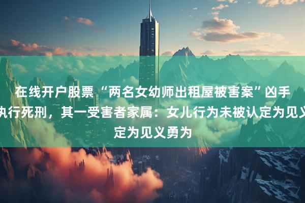 在线开户股票 “两名女幼师出租屋被害案”凶手已被执行死刑，其一受害者家属：女儿行为未被认定为见义勇为