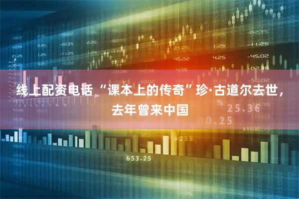 线上配资电话 “课本上的传奇”珍·古道尔去世，去年曾来中国
