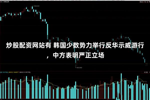 炒股配资网站有 韩国少数势力举行反华示威游行，中方表明严正立场