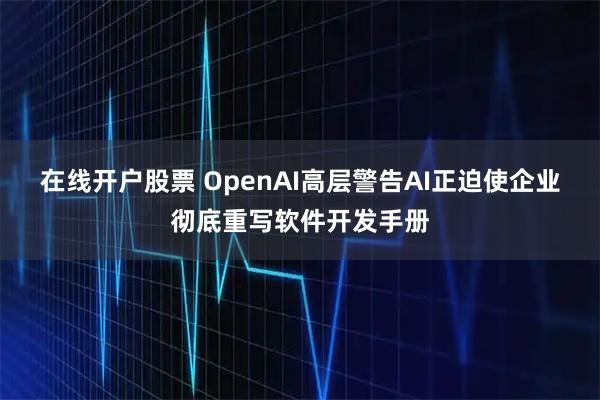 在线开户股票 OpenAI高层警告AI正迫使企业彻底重写软件开发手册