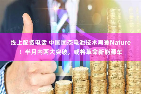 线上配资电话 中国固态电池技术再登Nature！半月内两大突破，或将革命新能源车
