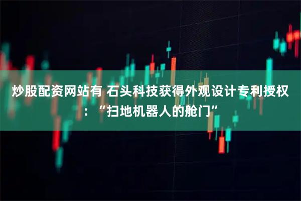 炒股配资网站有 石头科技获得外观设计专利授权：“扫地机器人的舱门”