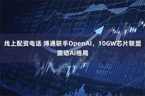 线上配资电话 博通联手OpenAI，10GW芯片联盟震动AI格局