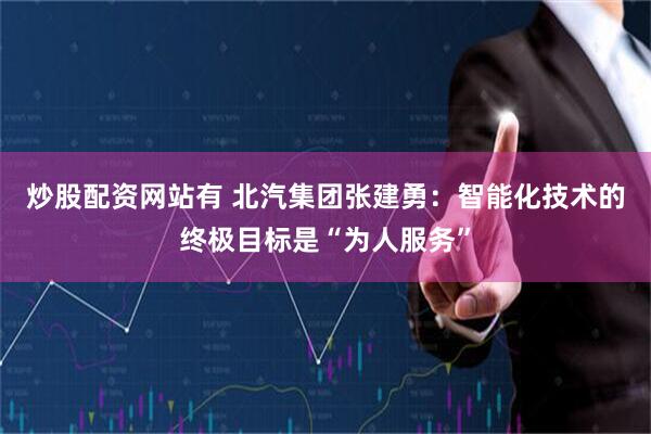 炒股配资网站有 北汽集团张建勇：智能化技术的终极目标是“为人服务”
