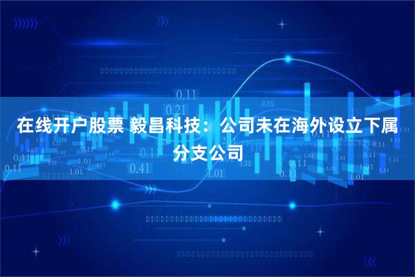 在线开户股票 毅昌科技：公司未在海外设立下属分支公司
