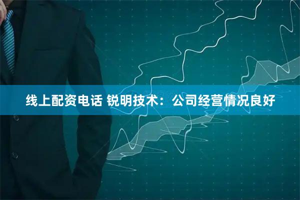 线上配资电话 锐明技术：公司经营情况良好