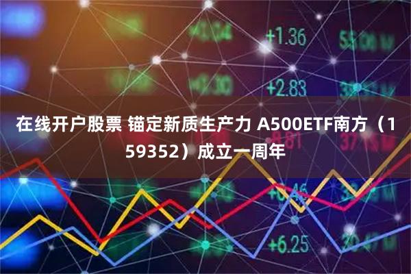 在线开户股票 锚定新质生产力 A500ETF南方（159352）成立一周年