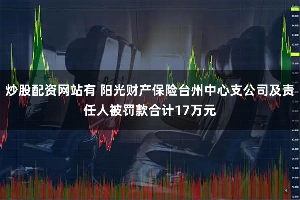 炒股配资网站有 阳光财产保险台州中心支公司及责任人被罚款合计17万元
