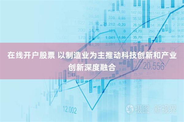 在线开户股票 以制造业为主推动科技创新和产业创新深度融合