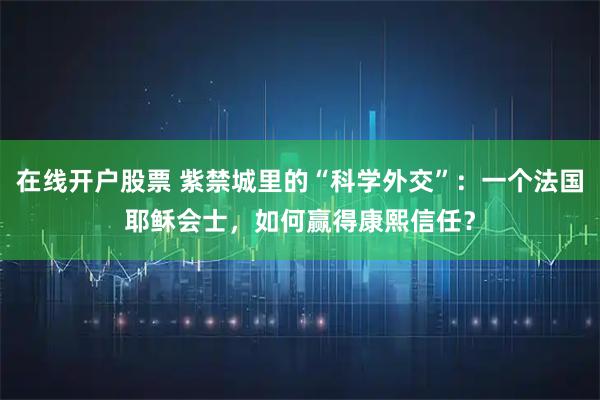 在线开户股票 紫禁城里的“科学外交”：一个法国耶稣会士，如何赢得康熙信任？
