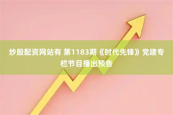 炒股配资网站有 第1183期《时代先锋》党建专栏节目播出预告