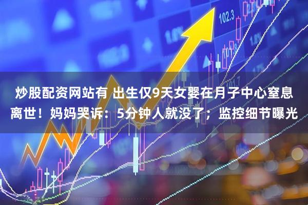 炒股配资网站有 出生仅9天女婴在月子中心窒息离世!妈妈哭诉:5分钟人就没了;监控细节曝光