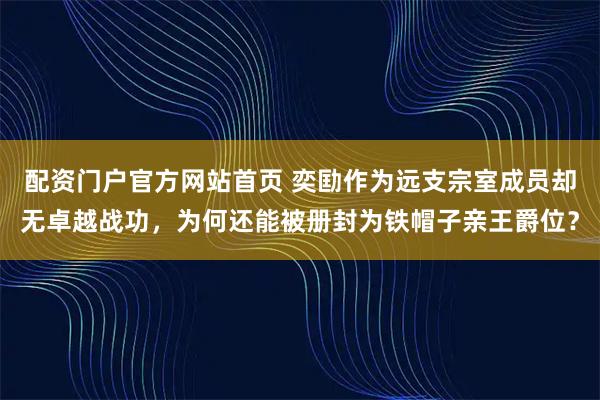 配资门户官方网站首页 奕劻作为远支宗室成员却无卓越战功，为何还能被册封为铁帽子亲王爵位？