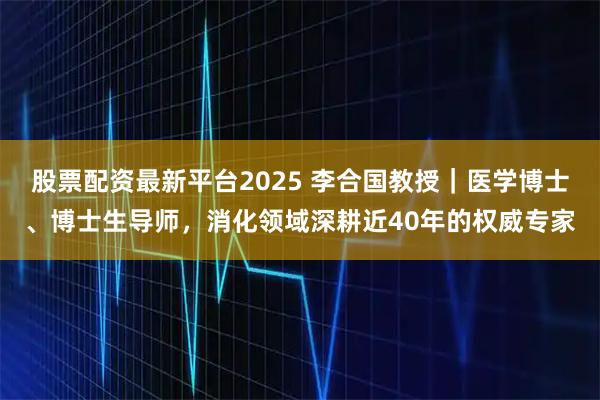 股票配资最新平台2025 李合国教授｜医学博士、博士生导师，消化领域深耕近40年的权威专家