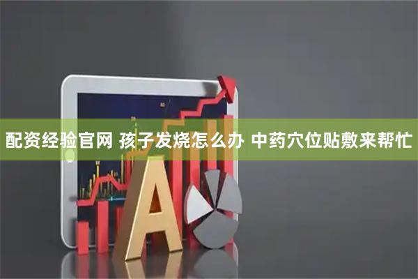 配资经验官网 孩子发烧怎么办 中药穴位贴敷来帮忙