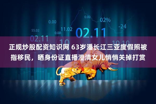 正规炒股配资知识网 63岁潘长江三亚度假照被指移民，晒身份证直播澄清女儿悄悄关掉打赏