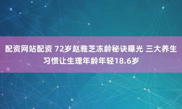 配资网站配资 72岁赵雅芝冻龄秘诀曝光 三大养生习惯让生理年龄年轻18.6岁
