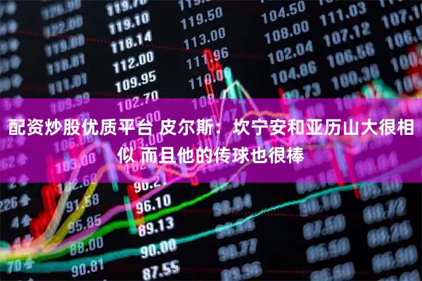 配资炒股优质平台 皮尔斯：坎宁安和亚历山大很相似 而且他的传球也很棒