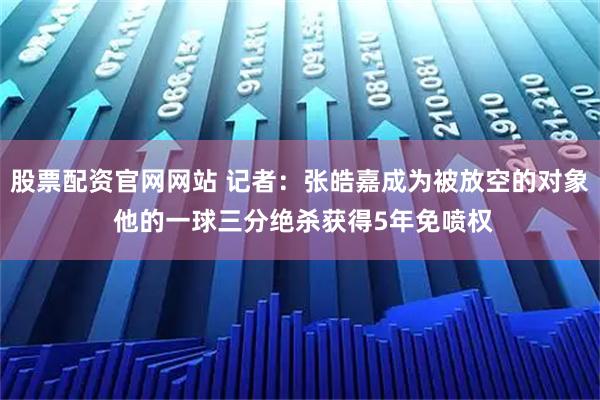 股票配资官网网站 记者：张皓嘉成为被放空的对象 他的一球三分绝杀获得5年免喷权
