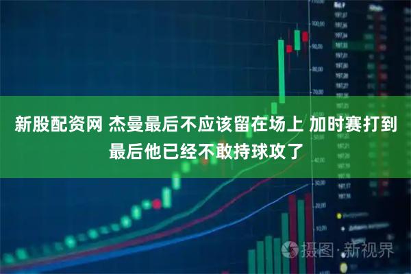 新股配资网 杰曼最后不应该留在场上 加时赛打到最后他已经不敢持球攻了