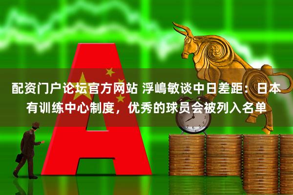 配资门户论坛官方网站 浮嶋敏谈中日差距：日本有训练中心制度，优秀的球员会被列入名单