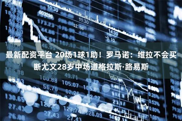最新配资平台 20场1球1助！罗马诺：维拉不会买断尤文28岁中场道格拉斯·路易斯
