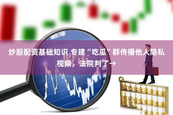 炒股配资基础知识 专建“吃瓜”群传播他人隐私视频，法院判了→