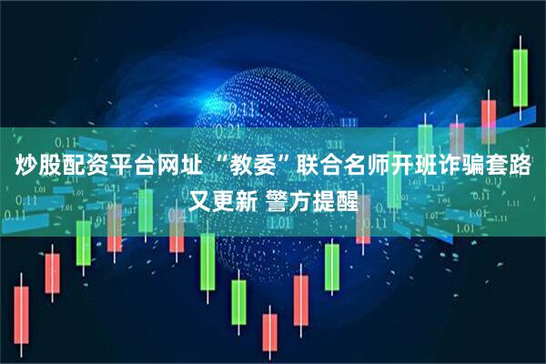 炒股配资平台网址 “教委”联合名师开班诈骗套路又更新 警方提醒