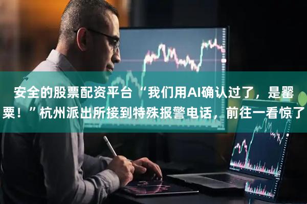 安全的股票配资平台 “我们用AI确认过了，是罂粟！”杭州派出所接到特殊报警电话，前往一看惊了