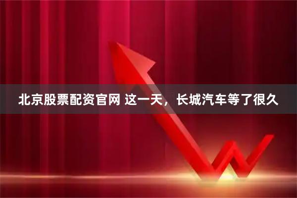 北京股票配资官网 这一天，长城汽车等了很久