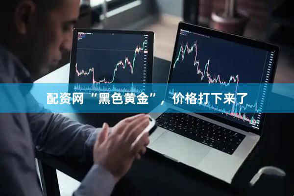配资网 “黑色黄金”，价格打下来了
