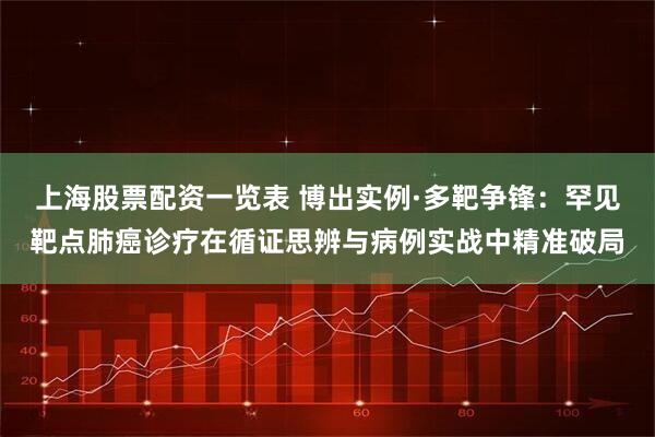 上海股票配资一览表 博出实例·多靶争锋：罕见靶点肺癌诊疗在循证思辨与病例实战中精准破局