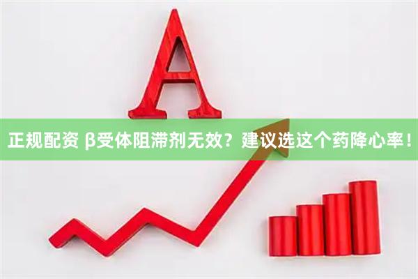 正规配资 β受体阻滞剂无效？建议选这个药降心率！