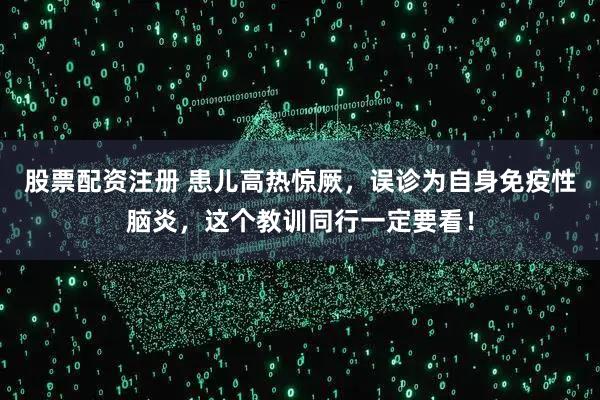 股票配资注册 患儿高热惊厥，误诊为自身免疫性脑炎，这个教训同行一定要看！