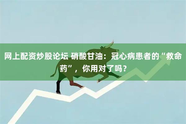 网上配资炒股论坛 硝酸甘油：冠心病患者的“救命药”，你用对了吗？