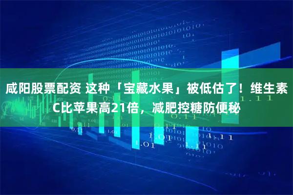 咸阳股票配资 这种「宝藏水果」被低估了！维生素C比苹果高21倍，减肥控糖防便秘