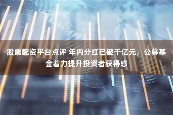股票配资平台点评 年内分红已破千亿元，公募基金着力提升投资者获得感