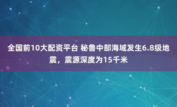 全国前10大配资平台 秘鲁中部海域发生6.8级地震，震源深度为15千米