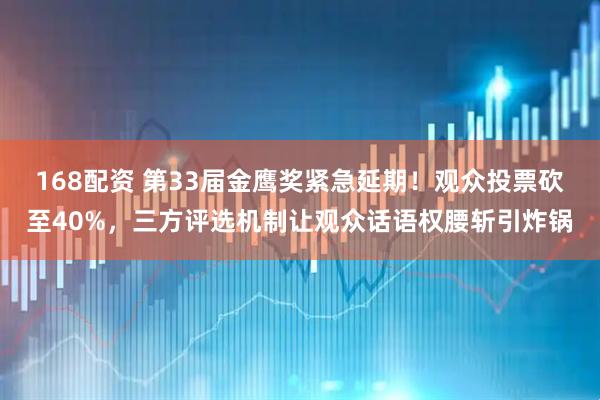168配资 第33届金鹰奖紧急延期！观众投票砍至40%，三方评选机制让观众话语权腰斩引炸锅