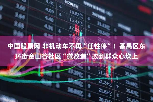 中国股票网 非机动车不再“任性停”！番禺区东环街金山谷社区“微改造”改到群众心坎上