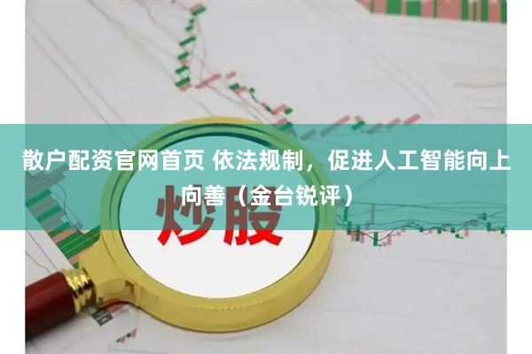 散户配资官网首页 依法规制，促进人工智能向上向善（金台锐评）