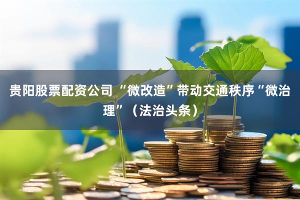 贵阳股票配资公司 “微改造”带动交通秩序“微治理”（法治头条）