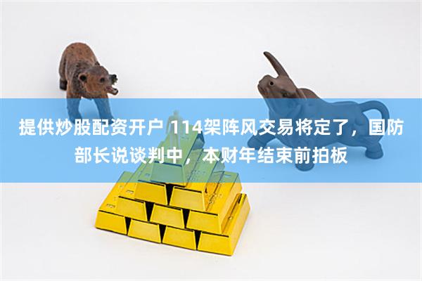 提供炒股配资开户 114架阵风交易将定了，国防部长说谈判中，本财年结束前拍板